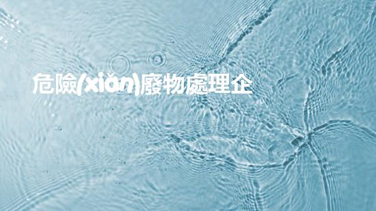 危險(xiǎn)廢物處理企業(yè)的安全監(jiān)管革新工業(yè)：突破技術(shù)邊界，迎接新挑戰(zhàn)！